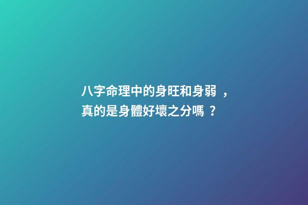 八字命理中的身旺和身弱，真的是身體好壞之分嗎？